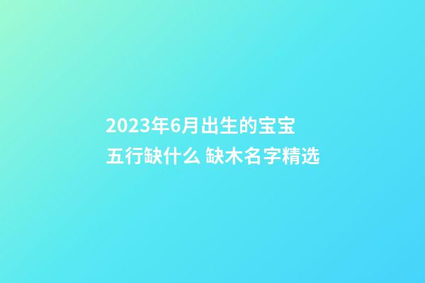 2023年6月出生的宝宝五行缺什么 缺木名字精选